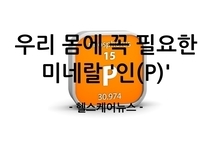 알고 먹으면 약, 잘못 먹으면 독? 우리 몸에 꼭 필요한 미네랄 '인(P)'